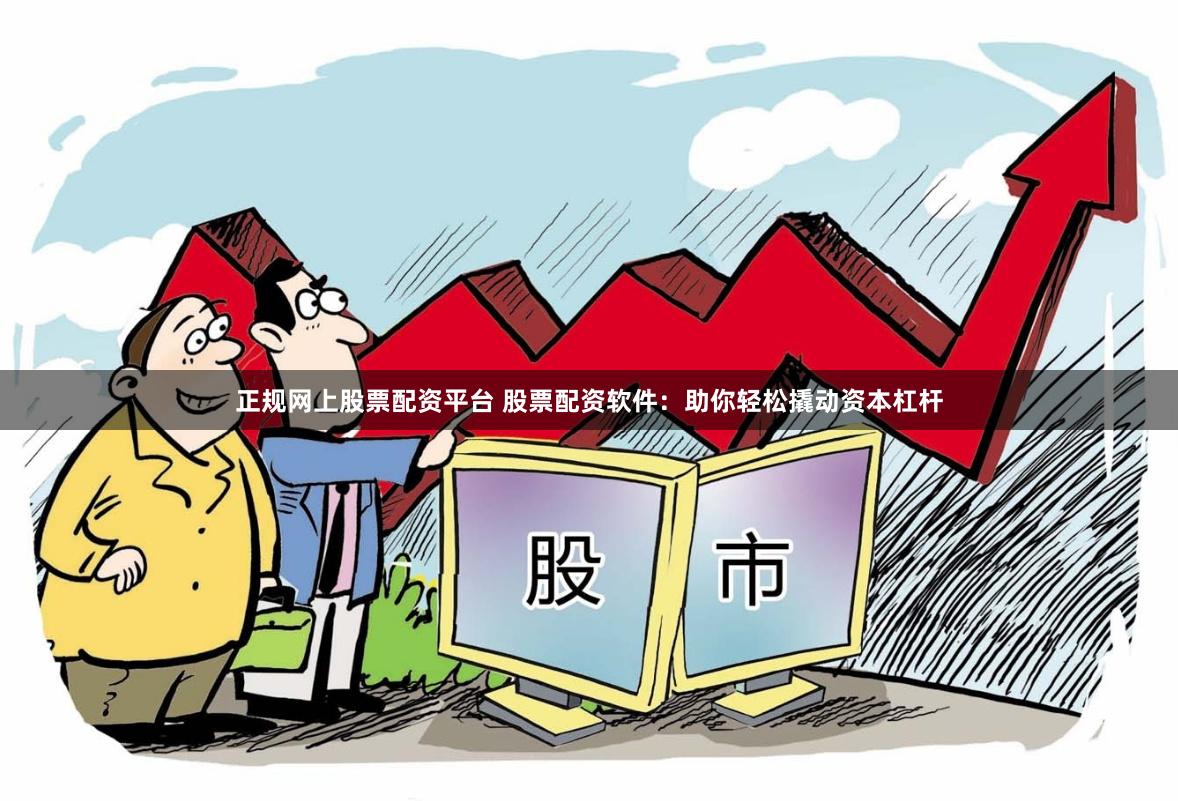 正规网上股票配资平台 股票配资软件：助你轻松撬动资本杠杆