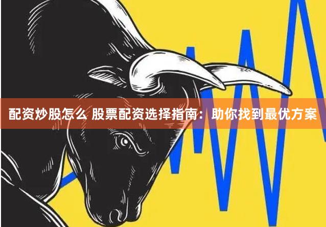 配资炒股怎么 股票配资选择指南：助你找到最优方案