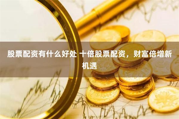 股票配资有什么好处 十倍股票配资，财富倍增新机遇