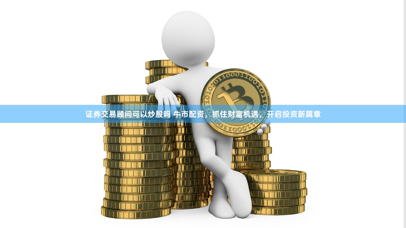 证券交易顾问可以炒股吗 牛市配资，抓住财富机遇，开启投资新篇章