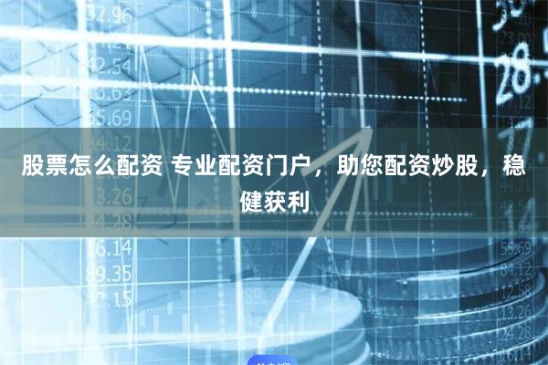 股票怎么配资 专业配资门户，助您配资炒股，稳健获利