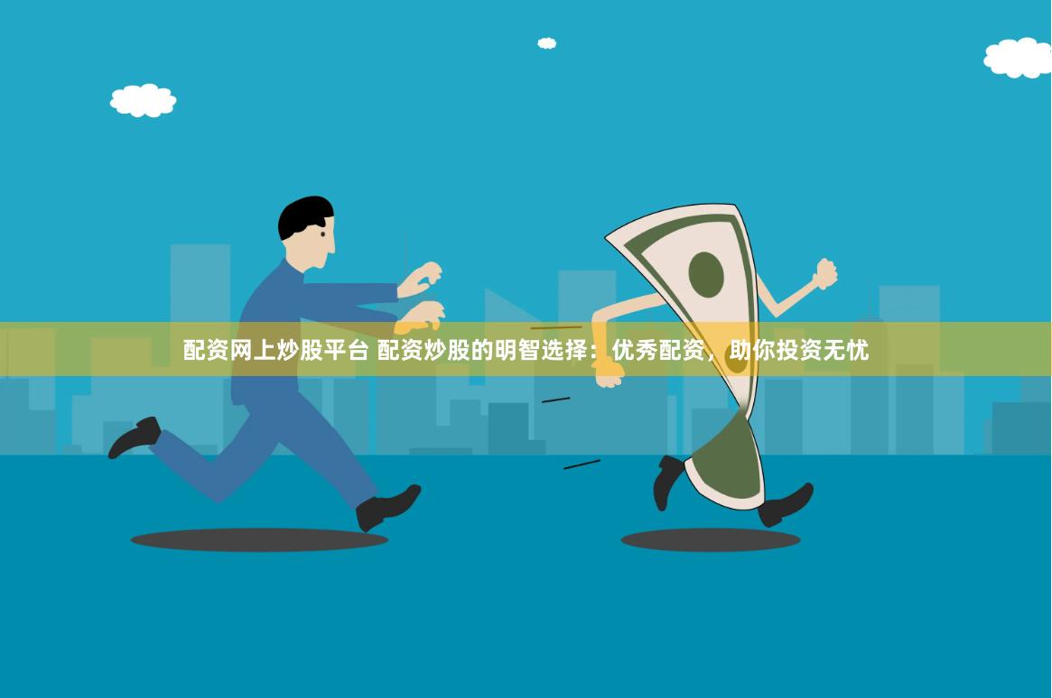 配资网上炒股平台 配资炒股的明智选择：优秀配资，助你投资无忧