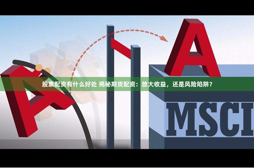 股票配资有什么好处 揭秘期货配资：放大收益，还是风险陷阱？