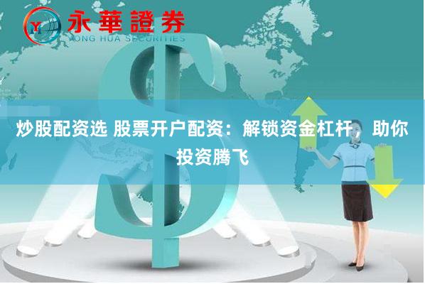 炒股配资选 股票开户配资：解锁资金杠杆，助你投资腾飞