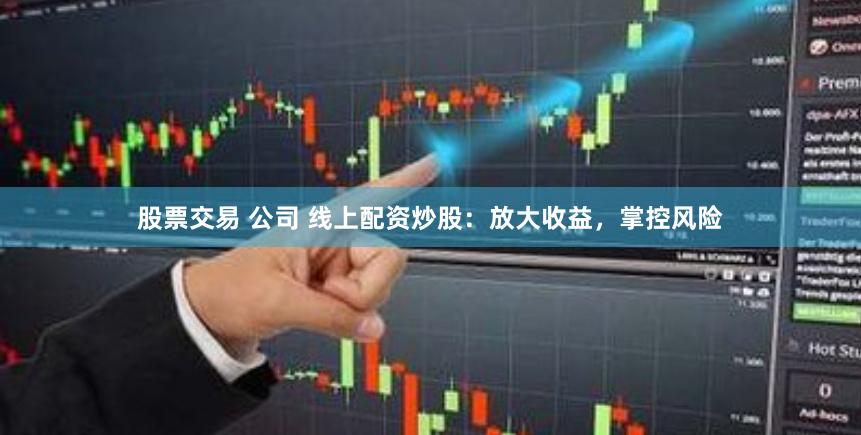 股票交易 公司 线上配资炒股：放大收益，掌控风险