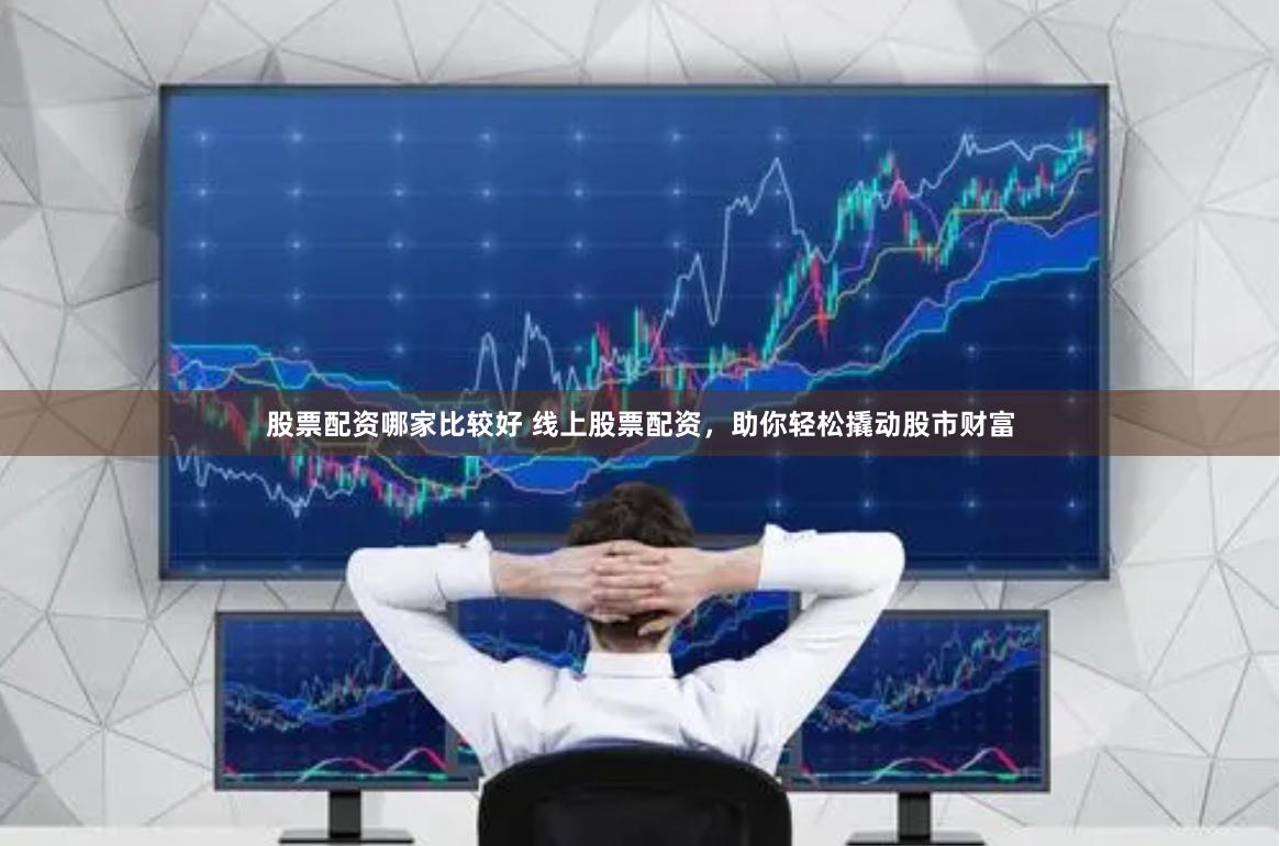 股票配资哪家比较好 线上股票配资，助你轻松撬动股市财富