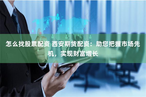 怎么找股票配资 西安期货配资：助您把握市场先机，实现财富增长