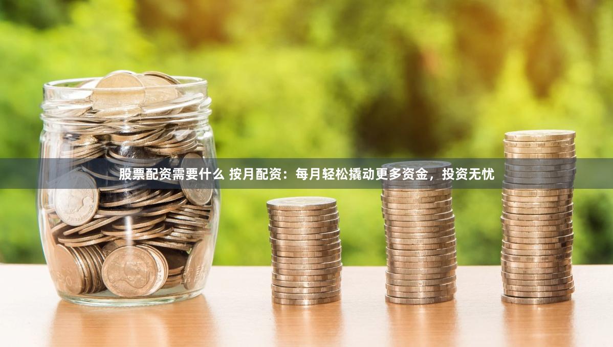 股票配资需要什么 按月配资：每月轻松撬动更多资金，投资无忧