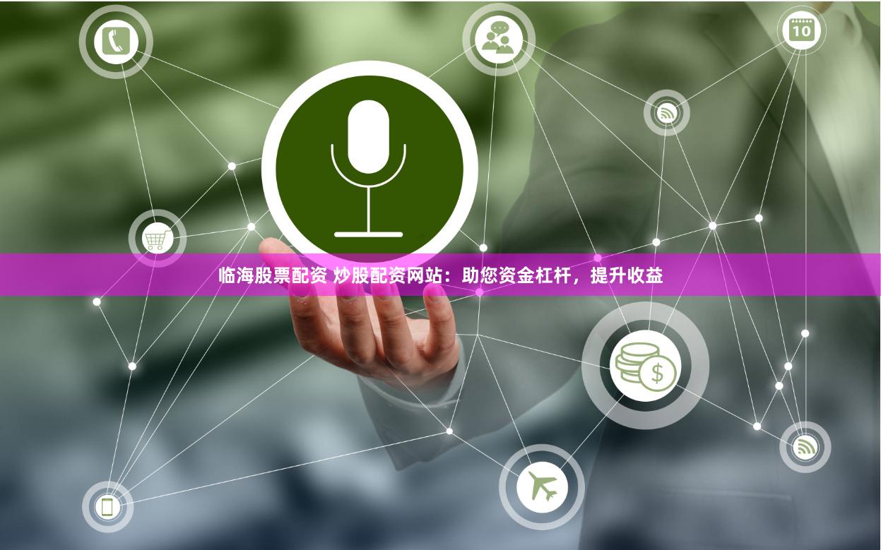 临海股票配资 炒股配资网站：助您资金杠杆，提升收益