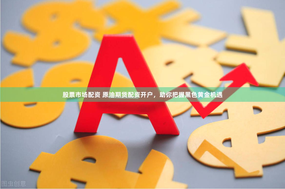 股票市场配资 原油期货配资开户，助你把握黑色黄金机遇
