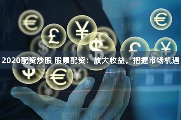 2020配资炒股 股票配资：放大收益，把握市场机遇