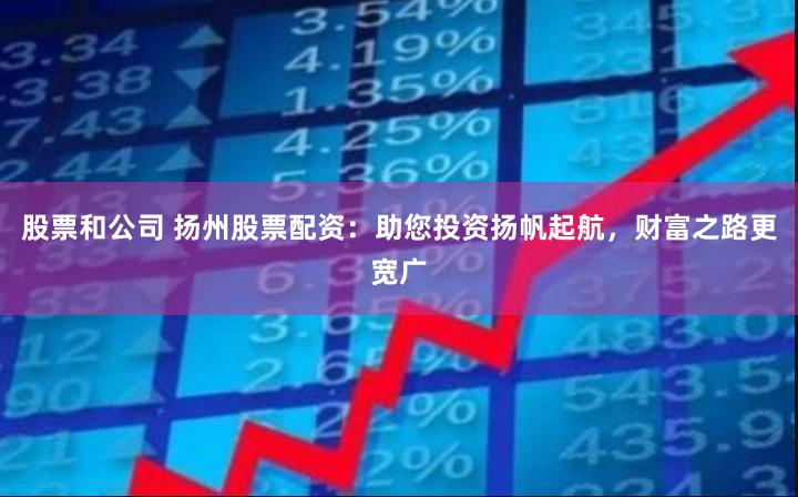 股票和公司 扬州股票配资：助您投资扬帆起航，财富之路更宽广