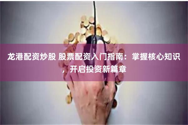 龙港配资炒股 股票配资入门指南：掌握核心知识，开启投资新篇章