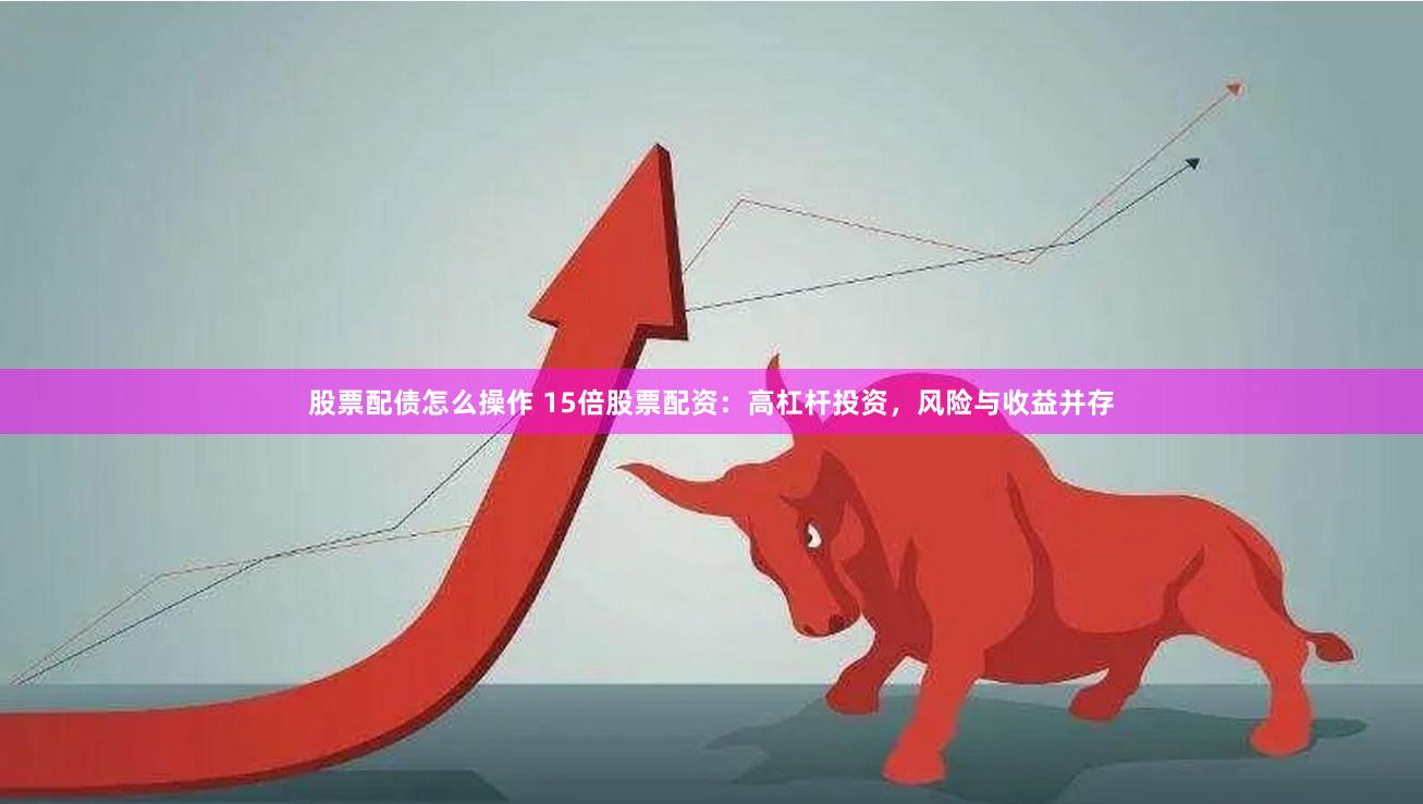 股票配债怎么操作 15倍股票配资：高杠杆投资，风险与收益并存