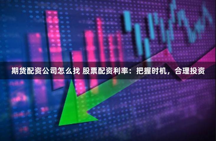 期货配资公司怎么找 股票配资利率:把握时机,合理投资