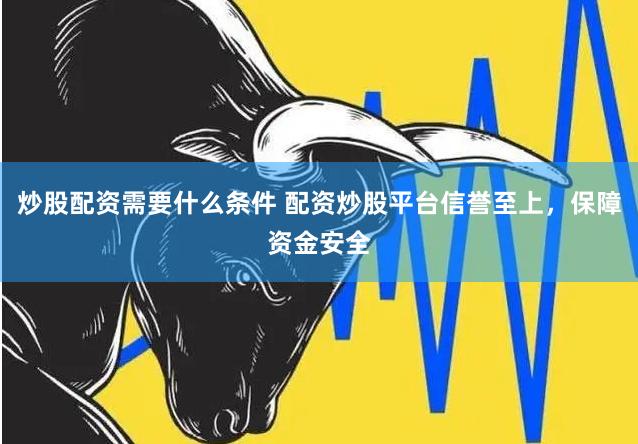 炒股配资需要什么条件 配资炒股平台信誉至上,保障资金安全