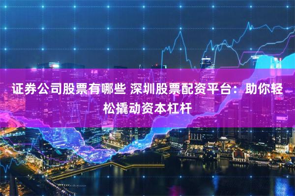 证券公司股票有哪些 深圳股票配资平台:助你轻松撬动资本杠杆