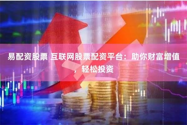 易配资股票 互联网股票配资平台:助你财富增值,轻松投资