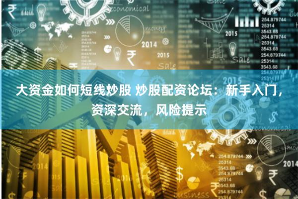 大资金如何短线炒股 炒股配资论坛:新手入门,资深交流,风险提示