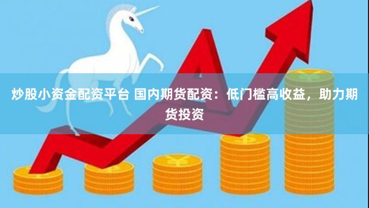 炒股小资金配资平台 国内期货配资：低门槛高收益，助力期货投资