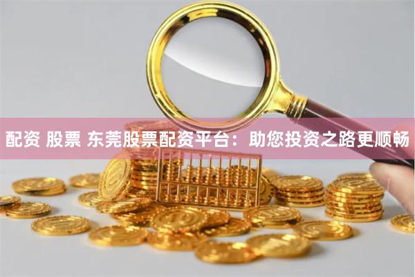 配资 股票 东莞股票配资平台:助您投资之路更顺畅