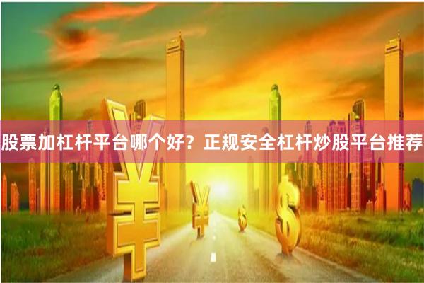 股票加杠杆平台哪个好？正规安全杠杆炒股平台推荐