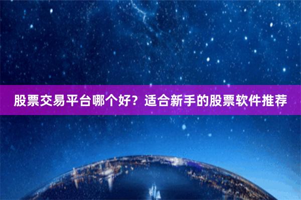 股票交易平台哪个好？适合新手的股票软件推荐