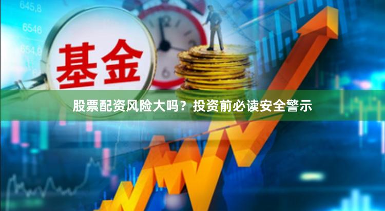 股票配资风险大吗？投资前必读安全警示