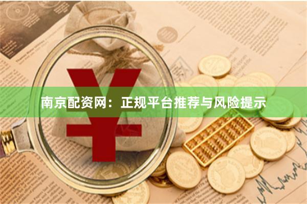 南京配资网：正规平台推荐与风险提示