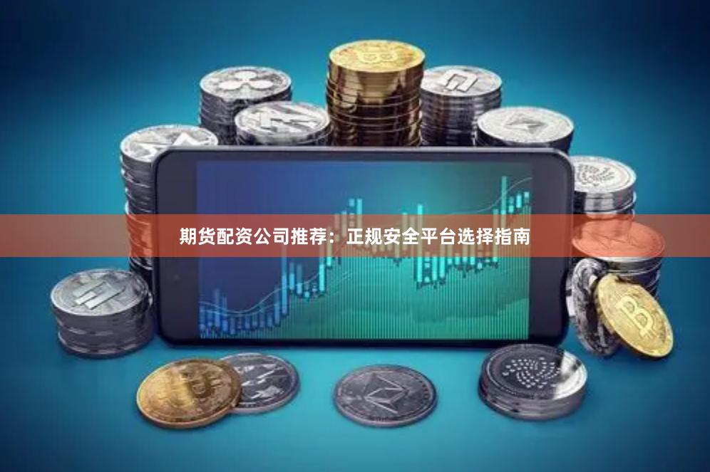 期货配资公司推荐：正规安全平台选择指南