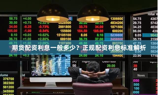 期货配资利息一般多少？正规配资利息标准解析
