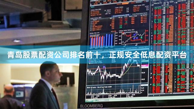 青岛股票配资公司排名前十，正规安全低息配资平台