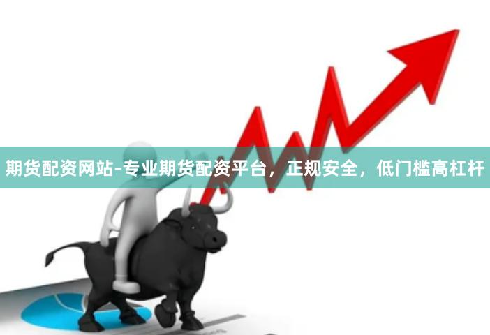 期货配资网站-专业期货配资平台,正规安全,低门槛高杠杆