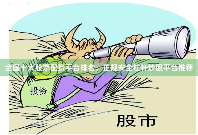 全国十大股票配资平台排名，正规安全杠杆炒股平台推荐