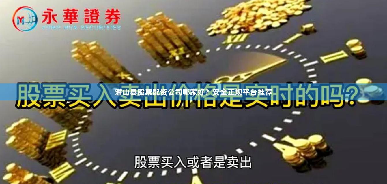 潜山县股票配资公司哪家好？安全正规平台推荐