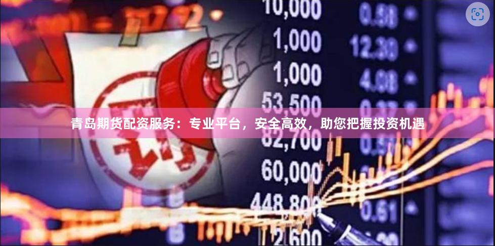 青岛期货配资服务：专业平台，安全高效，助您把握投资机遇