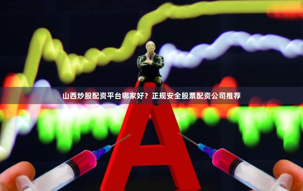 山西炒股配资平台哪家好？正规安全股票配资公司推荐