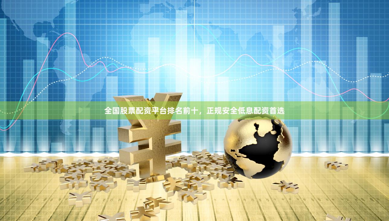 全国股票配资平台排名前十，正规安全低息配资首选