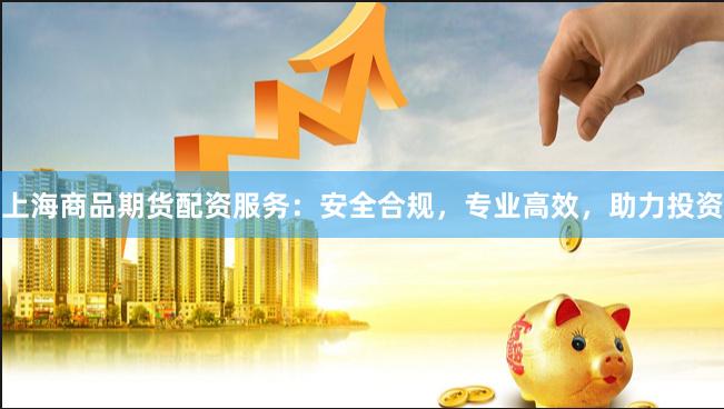 上海商品期货配资服务：安全合规，专业高效，助力投资