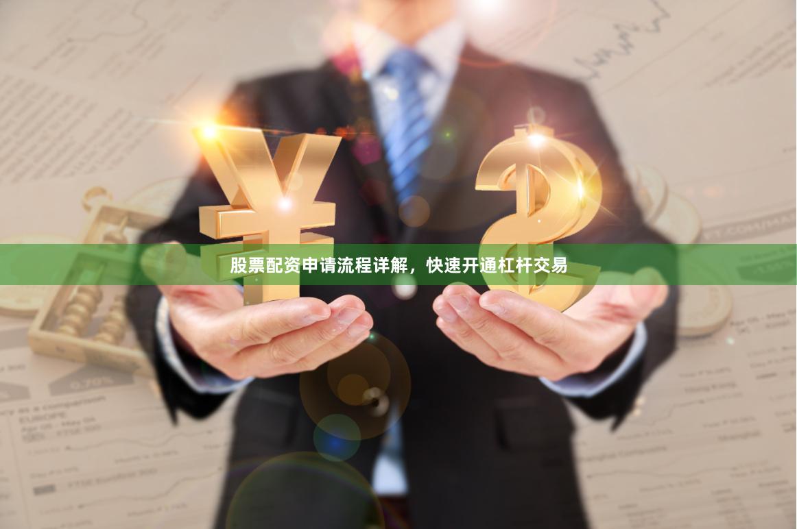 股票配资申请流程详解，快速开通杠杆交易
