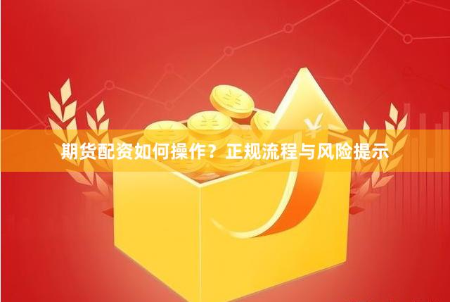 期货配资如何操作?正规流程与风险提示