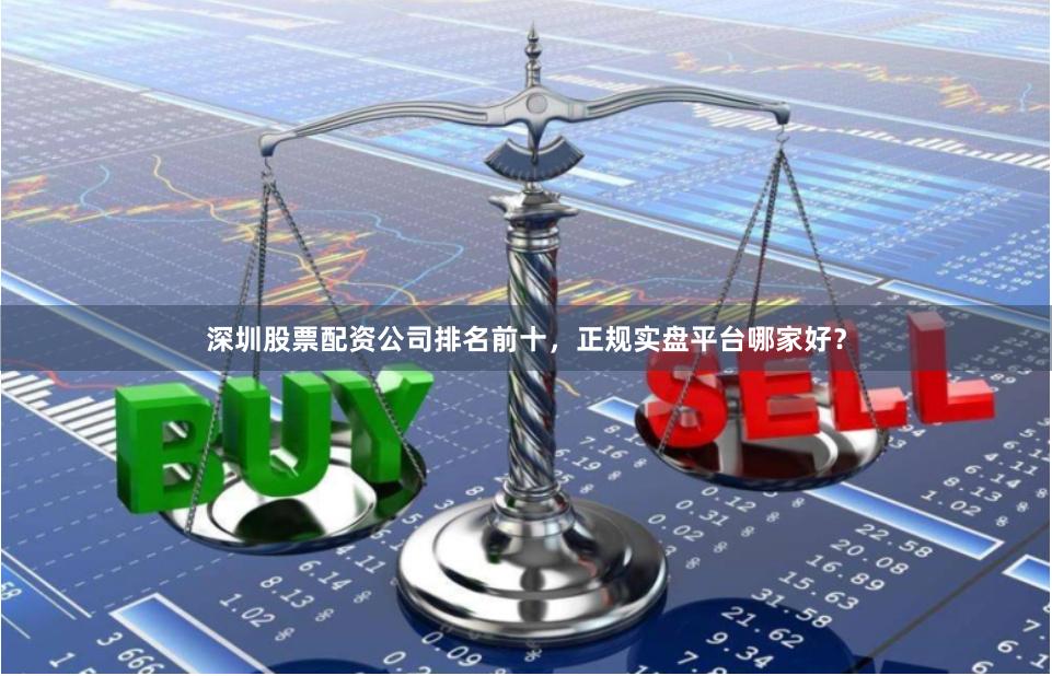 深圳股票配资公司排名前十，正规实盘平台哪家好？