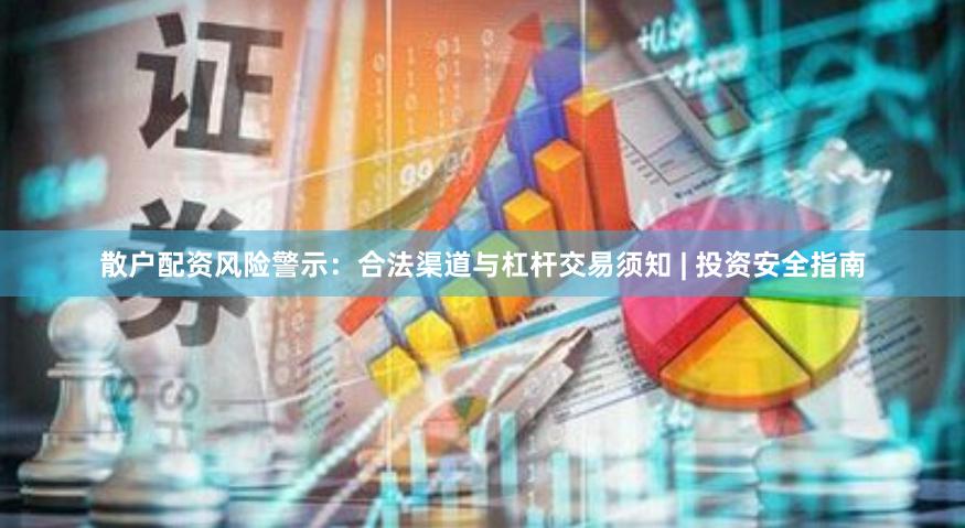 散户配资风险警示：合法渠道与杠杆交易须知 | 投资安全指南