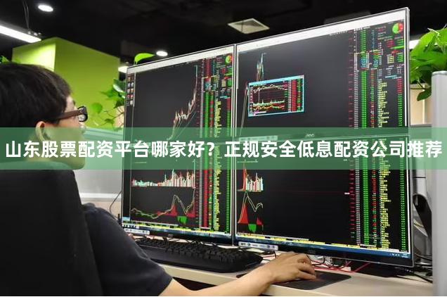 山东股票配资平台哪家好？正规安全低息配资公司推荐