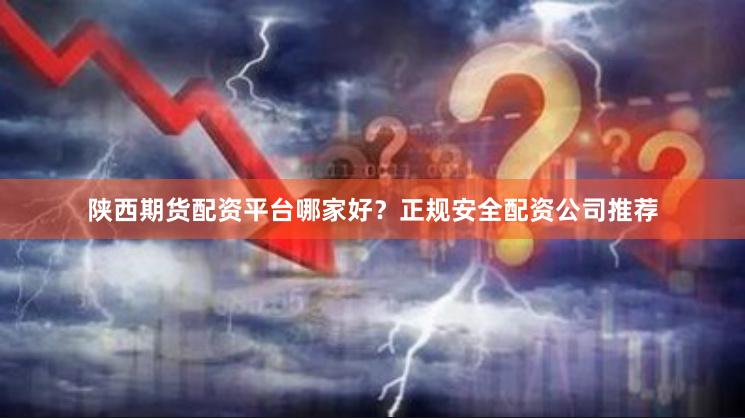 陕西期货配资平台哪家好?正规安全配资公司推荐