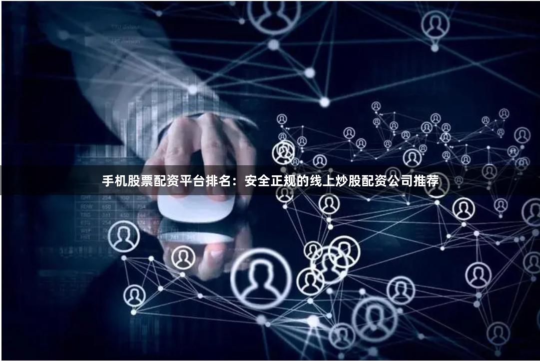 手机股票配资平台排名：安全正规的线上炒股配资公司推荐