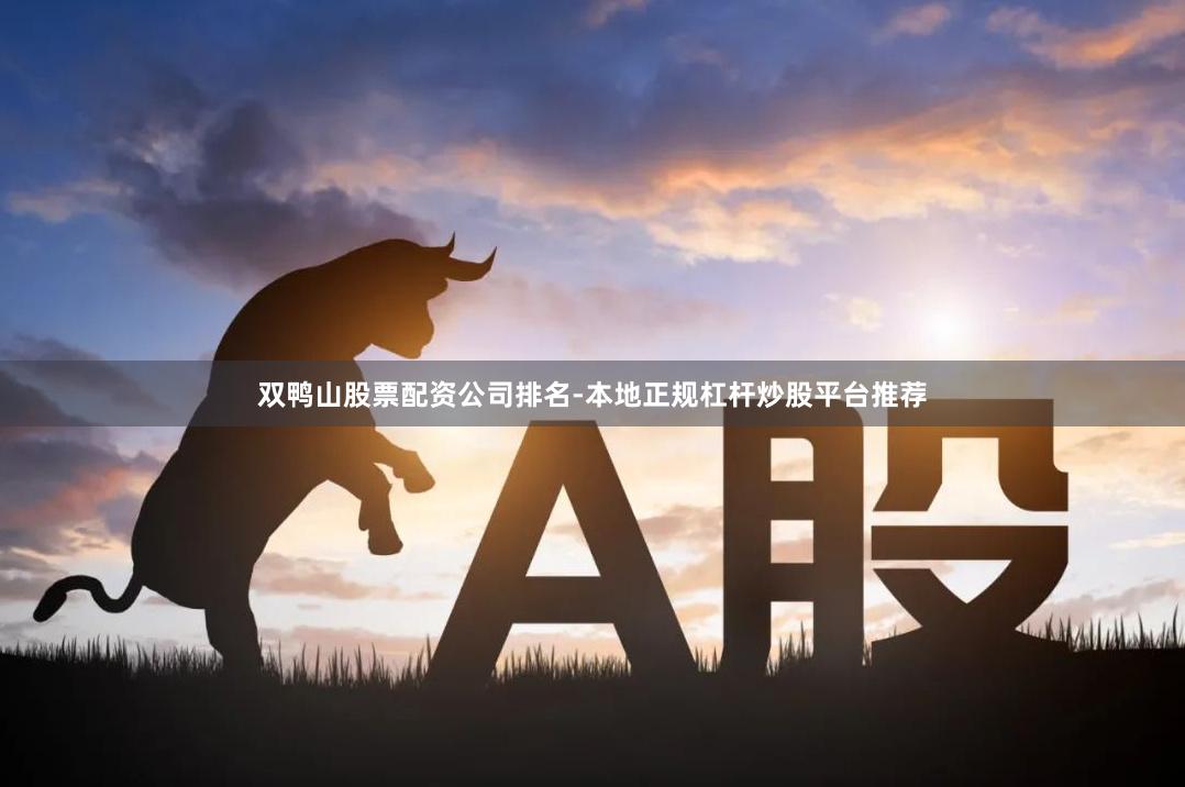 双鸭山股票配资公司排名-本地正规杠杆炒股平台推荐