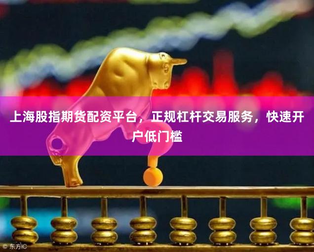 上海股指期货配资平台，正规杠杆交易服务，快速开户低门槛
