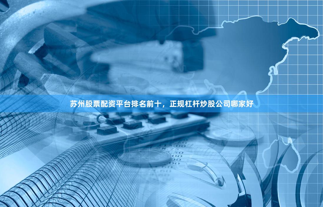 苏州股票配资平台排名前十，正规杠杆炒股公司哪家好
