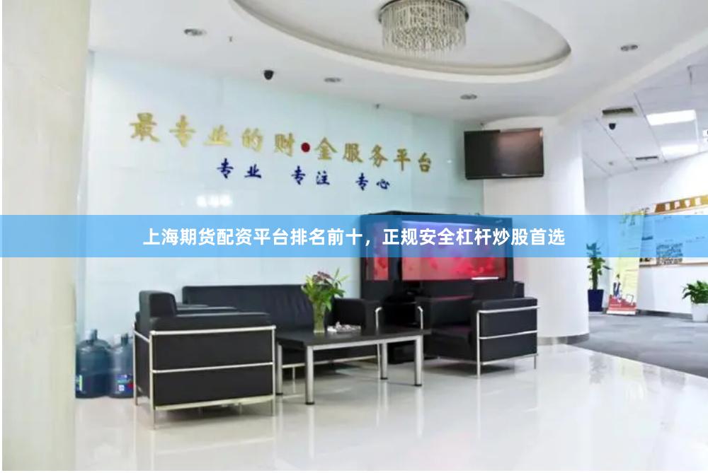 上海期货配资平台排名前十，正规安全杠杆炒股首选